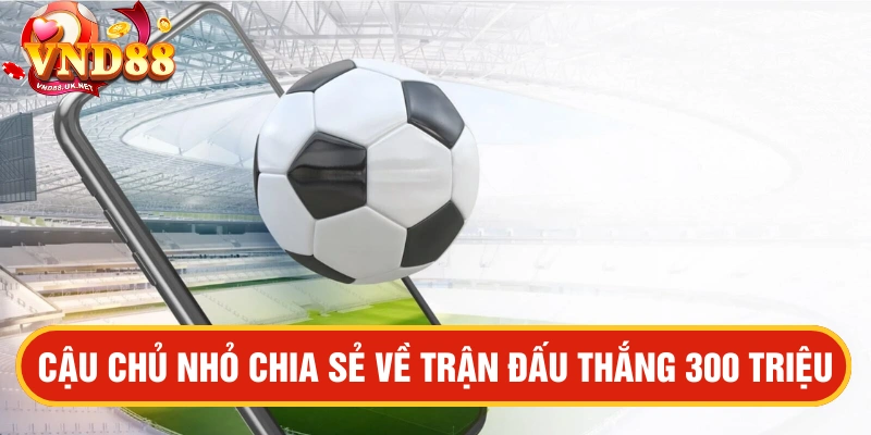 Cậu chủ nhỏ chia sẻ về trận đấu thắng 300 triệu