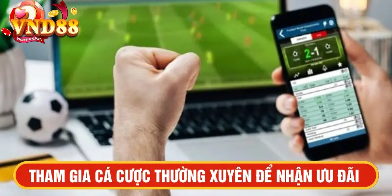 Tham gia cá cược thường xuyên để nhận ưu đãi 